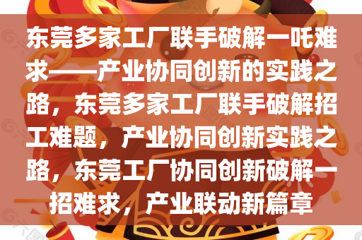 东莞多家工厂联手破解一吒难求——产业协同创新的实践之路，东莞多家工厂联手破解招工难题，产业协同创新实践之路，东莞工厂协同创新破解一招难求，产业联动新篇章