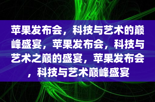 苹果发布会，科技与艺术的巅峰盛宴，苹果发布会，科技与艺术之巅的盛宴，苹果发布会，科技与艺术巅峰盛宴
