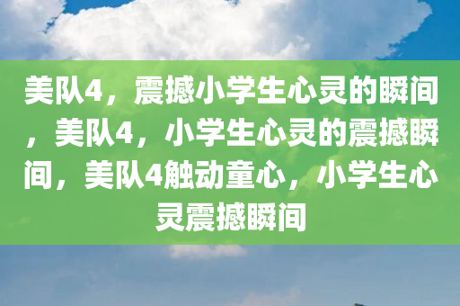 美队4，震撼小学生心灵的瞬间，美队4，小学生心灵的震撼瞬间，美队4触动童心，小学生心灵震撼瞬间
