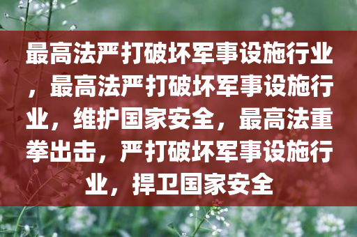 最高法严打破坏军事设施行业，最高法严打破坏军事设施行业，维护国家安全，最高法重拳出击，严打破坏军事设施行业，捍卫国家安全