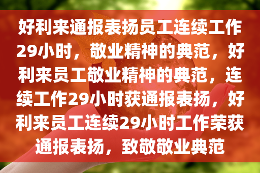 好利来通报表扬员工连续工作29小时，敬业精神的典范，好利来员工敬业精神的典范，连续工作29小时获通报表扬，好利来员工连续29小时工作荣获通报表扬，致敬敬业典范