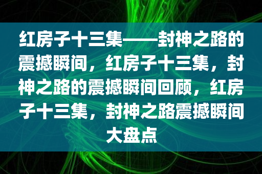 红房子十三集——封神之路的震撼瞬间，红房子十三集，封神之路的震撼瞬间回顾，红房子十三集，封神之路震撼瞬间大盘点