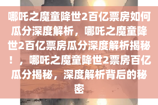 哪吒之魔童降世2百亿票房如何瓜分深度解析，哪吒之魔童降世2百亿票房瓜分深度解析揭秘！，哪吒之魔童降世2票房百亿瓜分揭秘，深度解析背后的秘密
