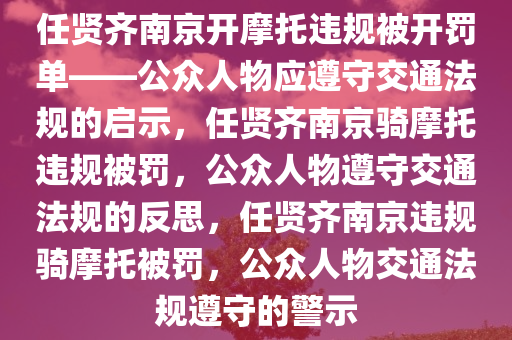 任贤齐南京开摩托违规被开罚单——公众人物应遵守交通法规的启示，任贤齐南京骑摩托违规被罚，公众人物遵守交通法规的反思，任贤齐南京违规骑摩托被罚，公众人物交通法规遵守的警示