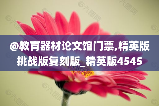 @教育器材论文馆门票,精英版挑战版复刻版_精英版4545