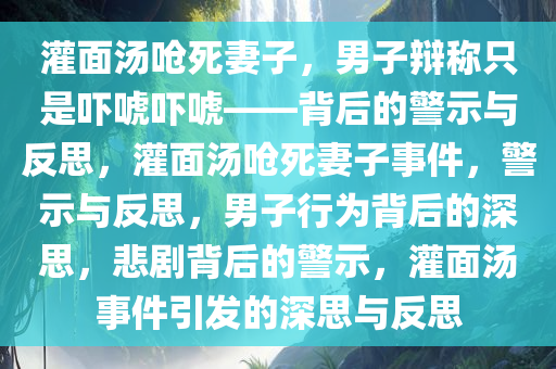 灌面汤呛死妻子，男子辩称只是吓唬吓唬——背后的警示与反思，灌面汤呛死妻子事件，警示与反思，男子行为背后的深思，悲剧背后的警示，灌面汤事件引发的深思与反思