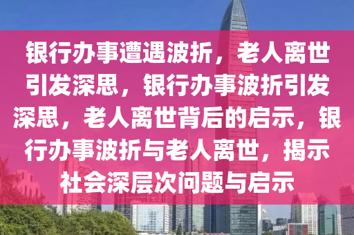 银行办事遭遇波折，老人离世引发深思，银行办事波折引发深思，老人离世背后的启示，银行办事波折与老人离世，揭示社会深层次问题与启示