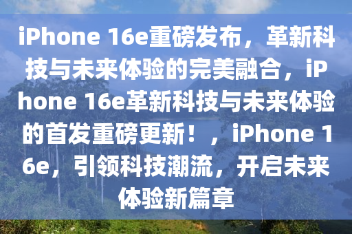 iPhone 16e重磅发布，革新科技与未来体验的完美融合，iPhone 16e革新科技与未来体验的首发重磅更新！，iPhone 16e，引领科技潮流，开启未来体验新篇章