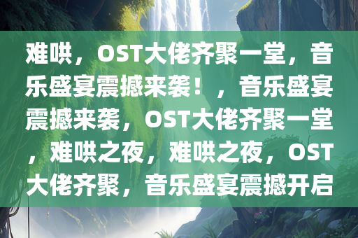 难哄，OST大佬齐聚一堂，音乐盛宴震撼来袭！，音乐盛宴震撼来袭，OST大佬齐聚一堂，难哄之夜，难哄之夜，OST大佬齐聚，音乐盛宴震撼开启