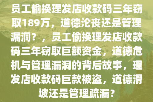 员工偷换理发店收款码三年窃取189万，道德沦丧还是管理漏洞？，员工偷换理发店收款码三年窃取巨额资金，道德危机与管理漏洞的背后故事，理发店收款码巨款被盗，道德滑坡还是管理疏漏？