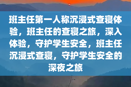 班主任第一人称沉浸式查寝体验，班主任的查寝之旅，深入体验，守护学生安全，班主任沉浸式查寝，守护学生安全的深夜之旅