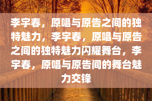 李宇春，原唱与原告之间的独特魅力，李宇春，原唱与原告之间的独特魅力闪耀舞台，李宇春，原唱与原告间的舞台魅力交锋