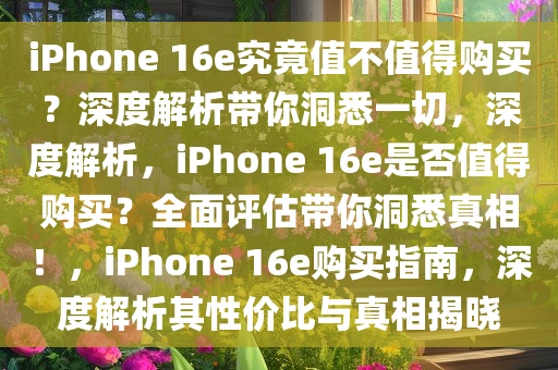 iPhone 16e究竟值不值得购买？深度解析带你洞悉一切，深度解析，iPhone 16e是否值得购买？全面评估带你洞悉真相！，iPhone 16e购买指南，深度解析其性价比与真相揭晓