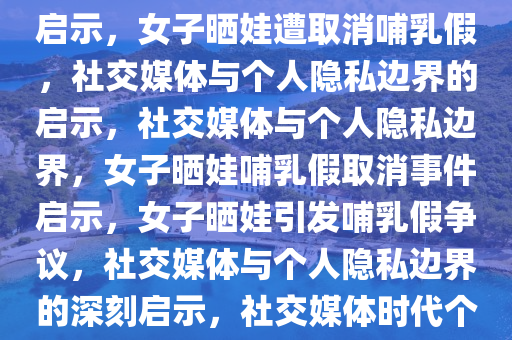 女子网上晒娃被取消哺乳假的启示，女子晒娃遭取消哺乳假，社交媒体与个人隐私边界的启示，社交媒体与个人隐私边界，女子晒娃哺乳假取消事件启示，女子晒娃引发哺乳假争议，社交媒体与个人隐私边界的深刻启示，社交媒体时代个人隐私与工作权益的边界思考