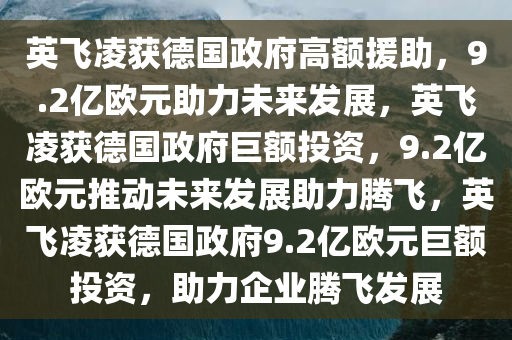 英飞凌获德国政府高额援助，9.2亿欧元助力未来发展，英飞凌获德国政府巨额投资，9.2亿欧元推动未来发展助力腾飞，英飞凌获德国政府9.2亿欧元巨额投资，助力企业腾飞发展
