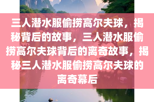 三人潜水服偷捞高尔夫球，揭秘背后的故事，三人潜水服偷捞高尔夫球背后的离奇故事，揭秘三人潜水服偷捞高尔夫球的离奇幕后