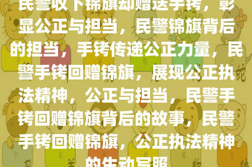民警收下锦旗却赠送手铐，彰显公正与担当，民警锦旗背后的担当，手铐传递公正力量，民警手铐回赠锦旗，展现公正执法精神，公正与担当，民警手铐回赠锦旗背后的故事，民警手铐回赠锦旗，公正执法精神的生动写照