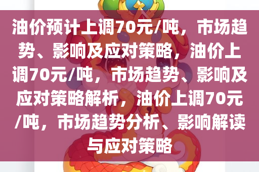 油价预计上调70元/吨，市场趋势、影响及应对策略，油价上调70元/吨，市场趋势、影响及应对策略解析，油价上调70元/吨，市场趋势分析、影响解读与应对策略
