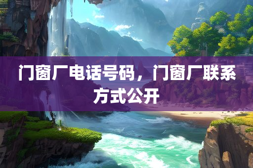 门窗厂电话号码，门窗厂联系方式公开