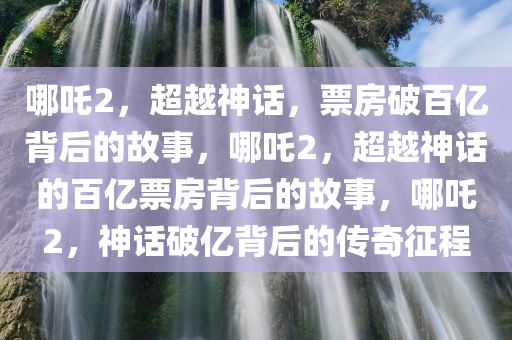 哪吒2，超越神话，票房破百亿背后的故事，哪吒2，超越神话的百亿票房背后的故事，哪吒2，神话破亿背后的传奇征程