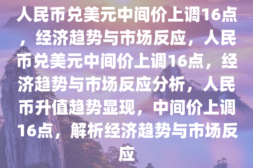 人民币兑美元中间价上调16点，经济趋势与市场反应，人民币兑美元中间价上调16点，经济趋势与市场反应分析，人民币升值趋势显现，中间价上调16点，解析经济趋势与市场反应