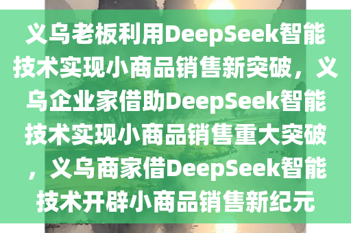义乌老板利用DeepSeek智能技术实现小商品销售新突破，义乌企业家借助DeepSeek智能技术实现小商品销售重大突破，义乌商家借DeepSeek智能技术开辟小商品销售新纪元