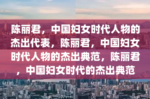 陈丽君，中国妇女时代人物的杰出代表，陈丽君，中国妇女时代人物的杰出典范，陈丽君，中国妇女时代的杰出典范