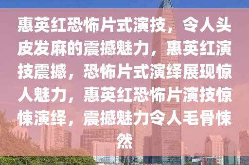 惠英红恐怖片式演技，令人头皮发麻的震撼魅力，惠英红演技震撼，恐怖片式演绎展现惊人魅力，惠英红恐怖片演技惊悚演绎，震撼魅力令人毛骨悚然