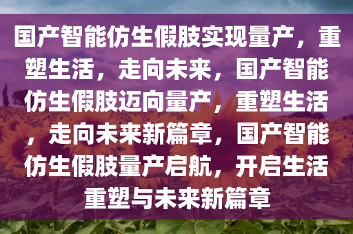 国产智能仿生假肢实现量产，重塑生活，走向未来，国产智能仿生假肢迈向量产，重塑生活，走向未来新篇章，国产智能仿生假肢量产启航，开启生活重塑与未来新篇章