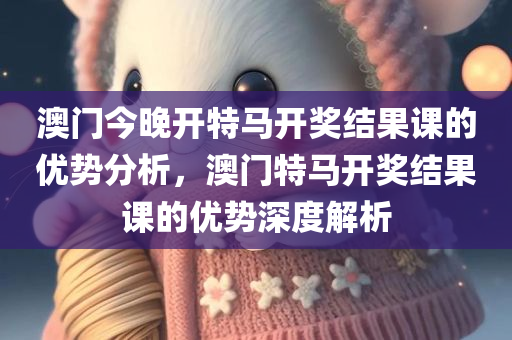 澳门今晚开特马开奖结果课的优势分析，澳门特马开奖结果课的优势深度解析