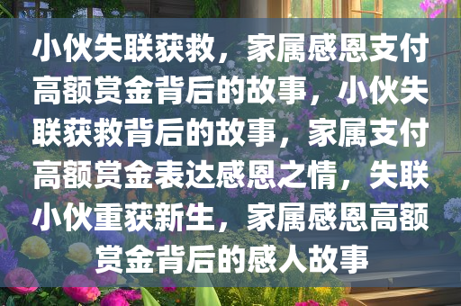 小伙失联获救，家属感恩支付高额赏金背后的故事，小伙失联获救背后的故事，家属支付高额赏金表达感恩之情，失联小伙重获新生，家属感恩高额赏金背后的感人故事