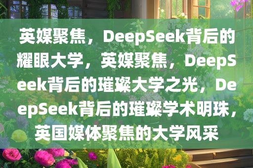 英媒聚焦，DeepSeek背后的耀眼大学，英媒聚焦，DeepSeek背后的璀璨大学之光，DeepSeek背后的璀璨学术明珠，英国媒体聚焦的大学风采