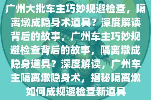 广州大批车主巧妙规避检查，隔离墩成隐身术道具？深度解读背后的故事，广州车主巧妙规避检查背后的故事，隔离墩成隐身道具？深度解读，广州车主隔离墩隐身术，揭秘隔离墩如何成规避检查新道具