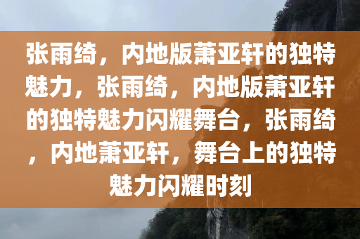 张雨绮，内地版萧亚轩的独特魅力，张雨绮，内地版萧亚轩的独特魅力闪耀舞台，张雨绮，内地萧亚轩，舞台上的独特魅力闪耀时刻