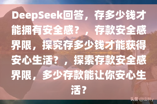 DeepSeek回答，存多少钱才能拥有安全感？，存款安全感界限，探究存多少钱才能获得安心生活？，探索存款安全感界限，多少存款能让你安心生活？