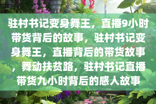 驻村书记变身舞王，直播9小时带货背后的故事，驻村书记变身舞王，直播背后的带货故事，舞动扶贫路，驻村书记直播带货九小时背后的感人故事