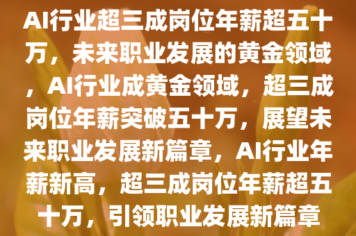 AI行业超三成岗位年薪超五十万，未来职业发展的黄金领域，AI行业成黄金领域，超三成岗位年薪突破五十万，展望未来职业发展新篇章，AI行业年薪新高，超三成岗位年薪超五十万，引领职业发展新篇章