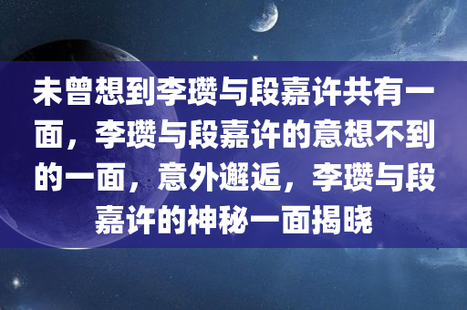 未曾想到李瓒与段嘉许共有一面，李瓒与段嘉许的意想不到的一面，意外邂逅，李瓒与段嘉许的神秘一面揭晓