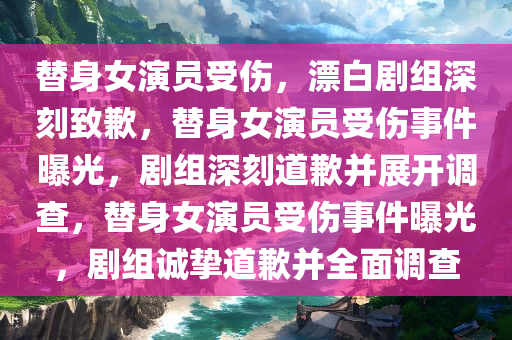 替身女演员受伤，漂白剧组深刻致歉，替身女演员受伤事件曝光，剧组深刻道歉并展开调查，替身女演员受伤事件曝光，剧组诚挚道歉并全面调查