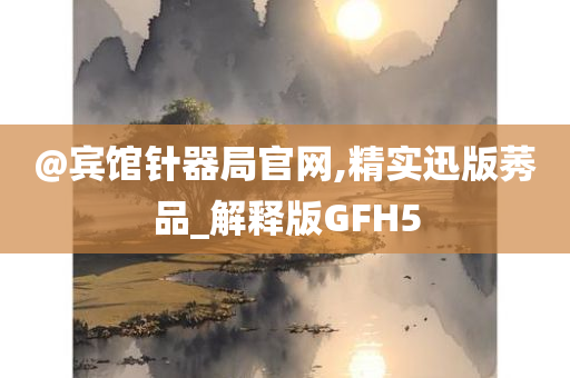 @宾馆针器局官网,精实迅版莠品_解释版GFH5