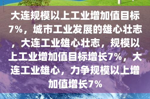 大连规模以上工业增加值目标7%，城市工业发展的雄心壮志，大连工业雄心壮志，规模以上工业增加值目标增长7%，大连工业雄心，力争规模以上增加值增长7%