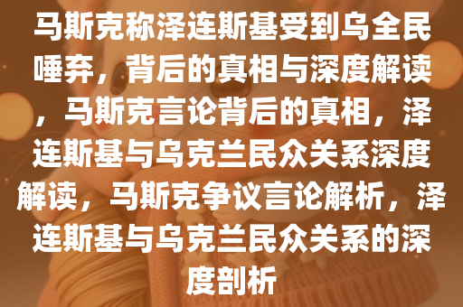 马斯克称泽连斯基受到乌全民唾弃，背后的真相与深度解读，马斯克言论背后的真相，泽连斯基与乌克兰民众关系深度解读，马斯克争议言论解析，泽连斯基与乌克兰民众关系的深度剖析