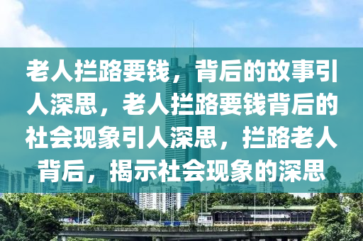 老人拦路要钱，背后的故事引人深思，老人拦路要钱背后的社会现象引人深思，拦路老人背后，揭示社会现象的深思