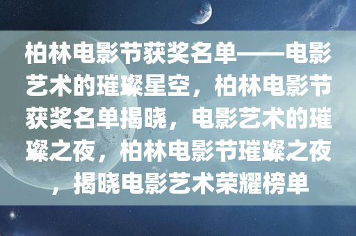 柏林电影节获奖名单——电影艺术的璀璨星空，柏林电影节获奖名单揭晓，电影艺术的璀璨之夜，柏林电影节璀璨之夜，揭晓电影艺术荣耀榜单