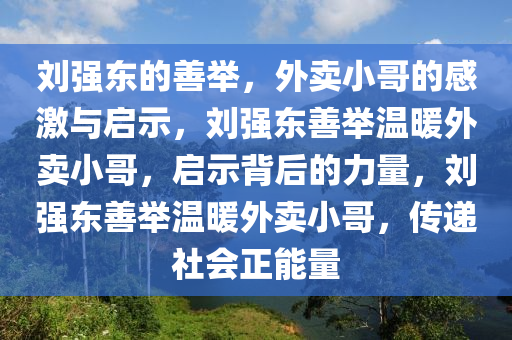 刘强东的善举，外卖小哥的感激与启示，刘强东善举温暖外卖小哥，启示背后的力量，刘强东善举温暖外卖小哥，传递社会正能量