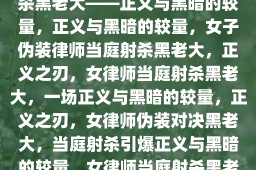 25岁女子伪装成律师，当庭射杀黑老大——正义与黑暗的较量，正义与黑暗的较量，女子伪装律师当庭射杀黑老大，正义之刃，女律师当庭射杀黑老大，一场正义与黑暗的较量，正义之刃，女律师伪装对决黑老大，当庭射杀引爆正义与黑暗的较量，女律师当庭射杀黑老大，正义之刃对决黑暗势力