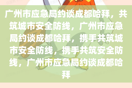广州市应急局约谈成都哈拜，共筑城市安全防线，广州市应急局约谈成都哈拜，携手共筑城市安全防线，携手共筑安全防线，广州市应急局约谈成都哈拜