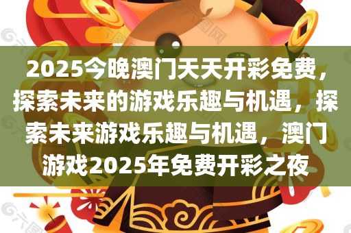 2025今晚澳门天天开彩免费，探索未来的游戏乐趣与机遇，探索未来游戏乐趣与机遇，澳门游戏2025年免费开彩之夜