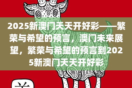 2025新澳门天天开好彩——繁荣与希望的预言，澳门未来展望，繁荣与希望的预言到2025新澳门天天开好彩