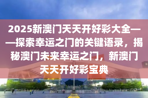 2025新澳门天天开好彩大全——探索幸运之门的关键语录，揭秘澳门未来幸运之门，新澳门天天开好彩宝典